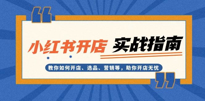 （13520期）小红书开店实战指南：教你如何开店、选品、营销等，助你开店无忧-星仔副业