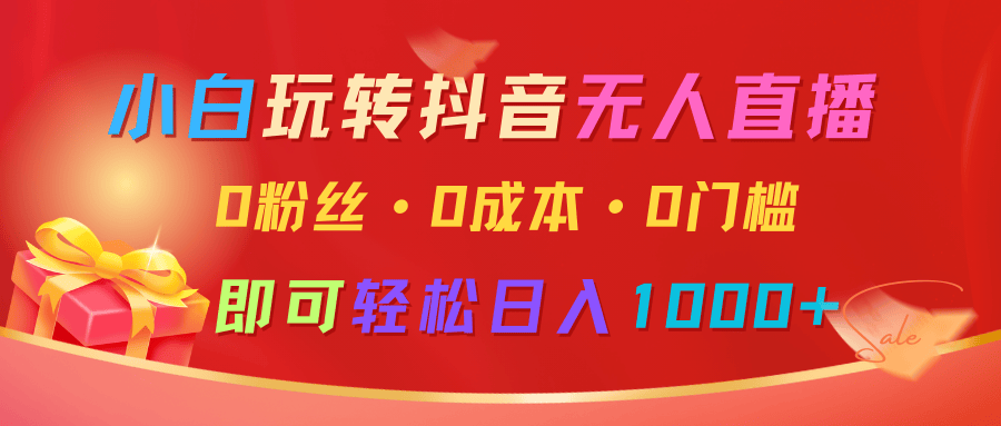 小白玩转抖音无人直播，0粉丝、0成本、0门槛，轻松日入1000+-星仔副业