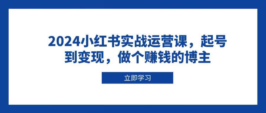 2024小红书实战运营课，起号到变现，做个赚钱的博主-星仔副业