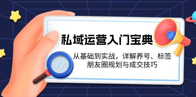 （13519期）私域运营入门宝典：从基础到实战，详解养号、标签、朋友圈规划与成交技巧-星仔副业