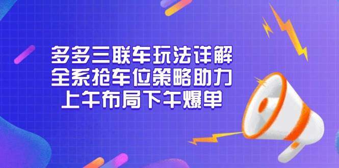 多多三联车玩法详解，全系抢车位策略助力，上午布局下午爆单-星仔副业