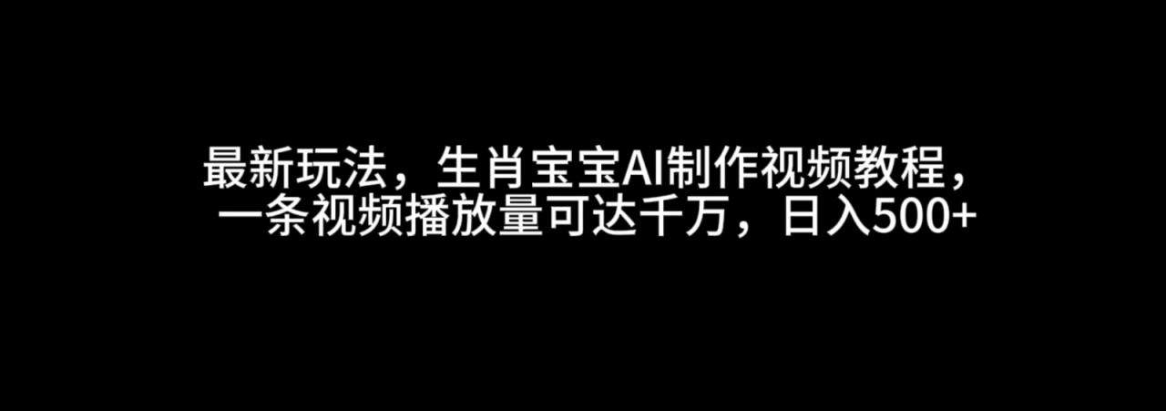 最新玩法，生肖宝宝AI制作视频教程，一条视频播放量可达千万，日入500+-星仔副业