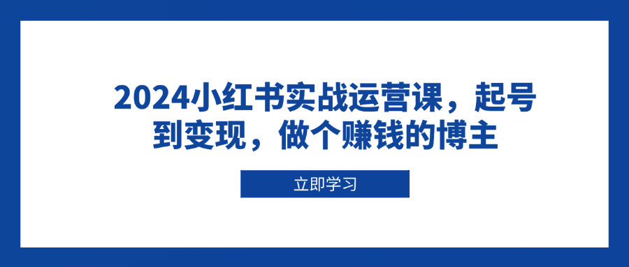 （13841期）2024小红书实战运营课，起号到变现，做个赚钱的博主-星仔副业