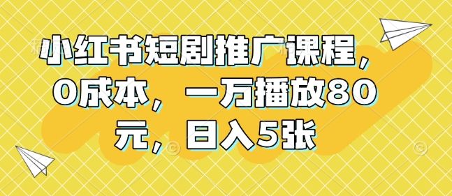 小红书短剧推广课程，0成本，一万播放80元，日入5张-星仔副业