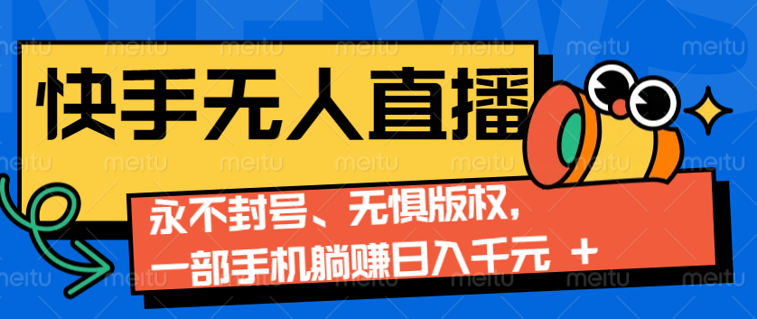 2024快手无人直播9.0神技来袭：永不封号、无惧版权，一部手机躺赚日入千元+-星仔副业