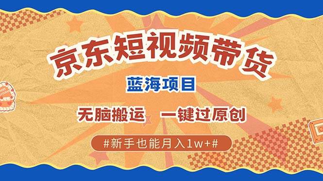 京东短视频带货 2025新风口 批量搬运 单号月入过万 上不封顶-星仔副业