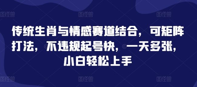 传统生肖与情感赛道结合，可矩阵打法，不违规起号快，一天多张，小白轻松上手-星仔副业