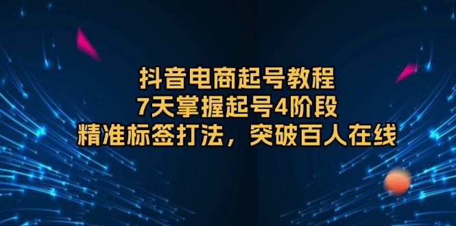 （13847期）抖音电商起号教程，7天掌握起号4阶段，精准标签打法，突破百人在线-星仔副业