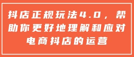 抖店正规玩法4.0，帮助你更好地理解和应对电商抖店的运营-星仔副业