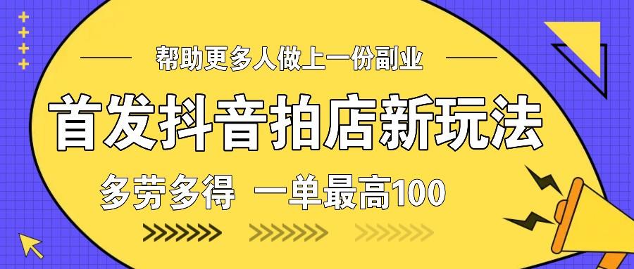 首发抖音拍店新玩法，多劳多得 一单最高100-星仔副业