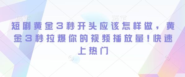 短剧黄金3秒开头应该怎样做，黄金3秒拉爆你的视频播放量，快速上热门-星仔副业