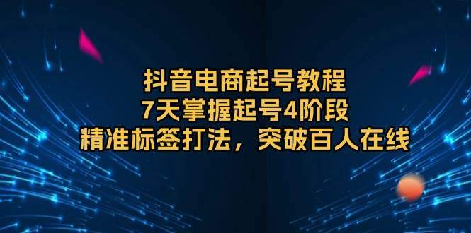 抖音电商起号教程，7天掌握起号4阶段，精准标签打法，突破百人在线-星仔副业