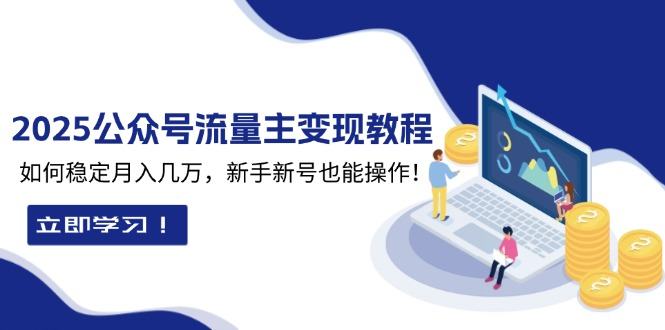 （13853期）2025众公号流量主变现教程：如何稳定月入几万，新手新号也能操作-星仔副业