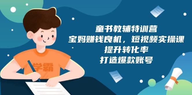 （13899期）童书教辅特训营，宝妈赚钱良机，短视频实操课，提升转化率，打造爆款账号-星仔副业