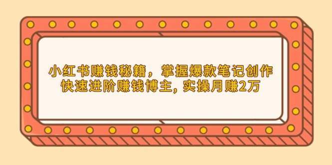 小红书赚钱秘籍，掌握爆款笔记创作，快速进阶赚钱博主, 实操月赚2万-星仔副业