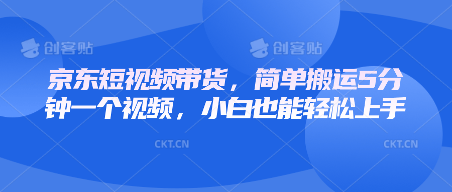 京东短视频带货，简单搬运5分钟一个视频，小白也能轻松上手-星仔副业