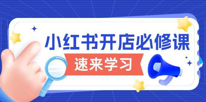 小红书的开实体店必修课程，详细说明开店的流程与游戏玩法标准，打开电商变现之行-星仔副业