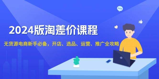 2024淘差价课程，无货源电商新手必备，开店、选品、运营、推广全攻略-星仔副业