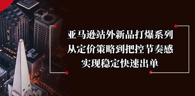 （13970期）亚马逊站外新品打爆系列，从定价策略到把控节奏感，实现稳定快速出单-星仔副业