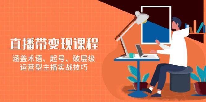 直播带转现课程内容，包含专业术语、养号、破等级，经营型网络主播实战经验-星仔副业