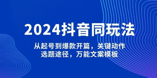 （13982期）2024抖音同玩法，从起号到爆款开篇，关键动作，选题途径，万能文案模板-星仔副业