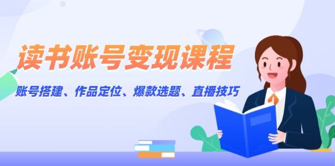 （13883期）读书账号变现课程：账号搭建、作品定位、爆款选题、直播技巧-星仔副业